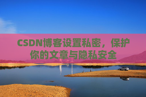 CSDN博客设置私密，保护你的文章与隐私安全