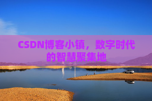 CSDN博客小镇，数字时代的智慧聚集地